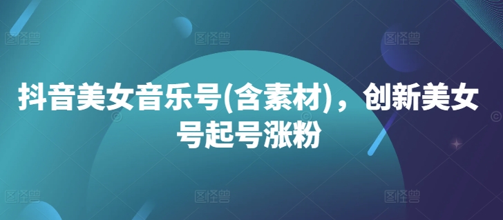 抖音美女音乐号(含素材)，创新美女号起号涨粉-E网资源