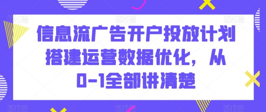 信息流广告开户投放计划搭建运营数据优化，从0-1全部讲清楚-E网资源