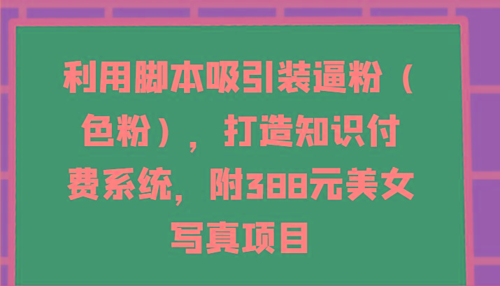 利用脚本吸引装逼粉(色粉)，打造知识付费系统，附388元美女写真项目-E网资源
