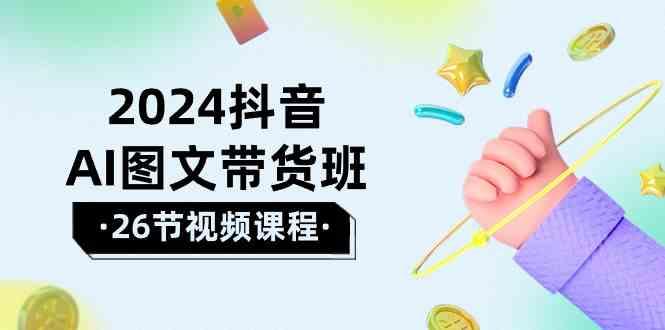 2024抖音AI图文带货班：在这个赛道上乘风破浪拿到好效果(26节课)-E网资源