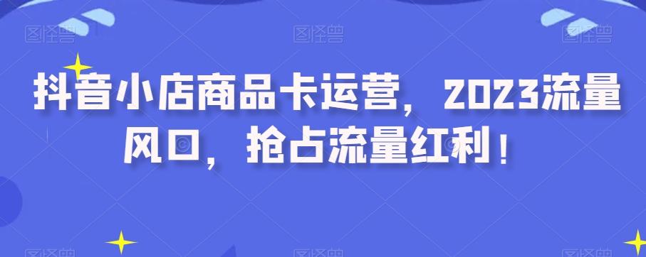 抖音小店商品卡运营，2023流量风口，抢占流量红利！-E网资源