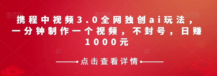 携程中视频3.0全网独创ai玩法，一分钟制作一个视频，不封号，日赚1000元【揭秘】-E网资源
