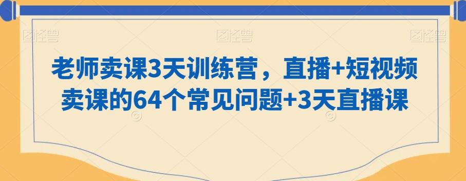 老师卖课3天训练营，直播+短视频卖课的64个常见问题+3天直播课-E网资源