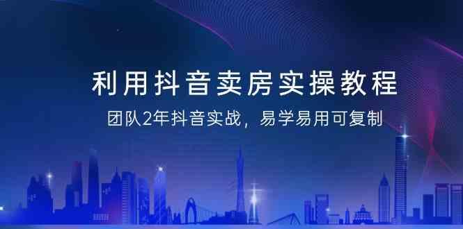 利用抖音卖房实操教程，团队2年抖音实战，易学易用可复制(无水印课程)-E网资源