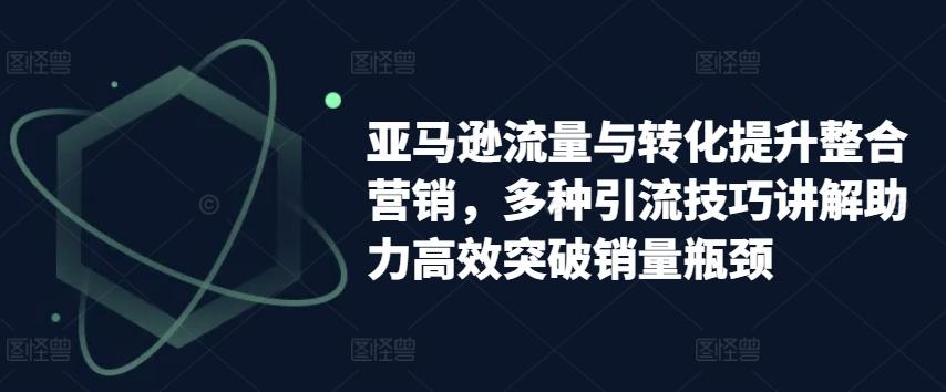 亚马逊流量与转化提升整合营销，多种引流技巧讲解助力高效突破销量瓶颈-E网资源