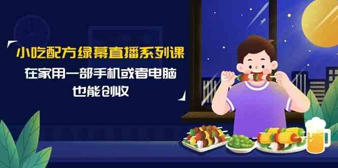 小吃配方绿幕直播系列课，在家用一部手机或者电脑也能创收(14节课)-E网资源