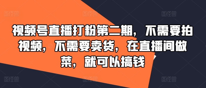 视频号直播打粉第二期，不需要拍视频，不需要卖货，在直播间做菜，就可以搞钱-E网资源