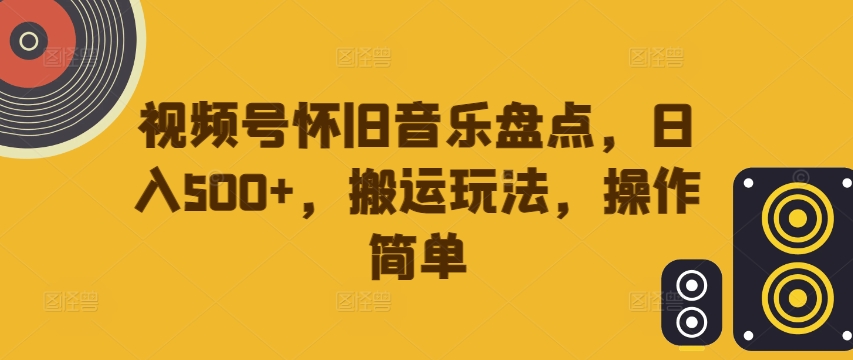 视频号怀旧音乐盘点，日入500+，搬运玩法，操作简单【揭秘】-E网资源