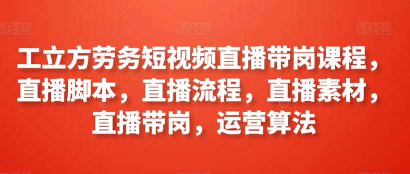 工立方劳务短视频直播带岗课程，直播脚本，直播流程，直播素材，直播带岗，运营算法-E网资源