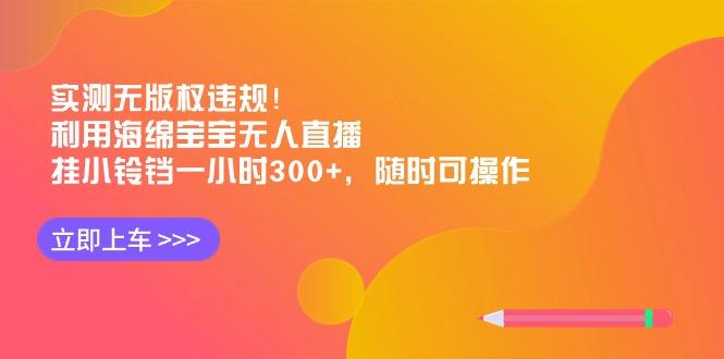 实测无版权违规！利用海绵宝宝无人直播，挂小铃铛一小时300+，随时可操作-E网资源