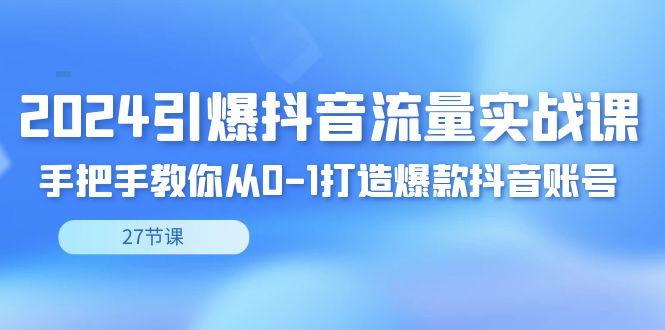 2024引爆·抖音流量实战课，手把手教你从0-1打造爆款抖音账号(27节)-E网资源