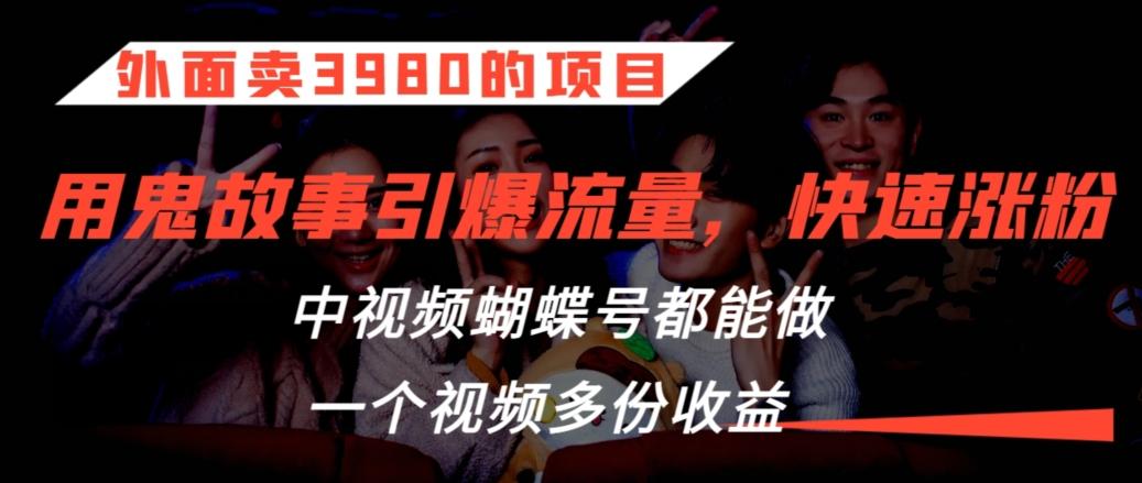外面卖3980的项目，鬼故事引爆流量打法，中视频、蝴蝶号都能做，一个视频多份收益【揭秘】-E网资源