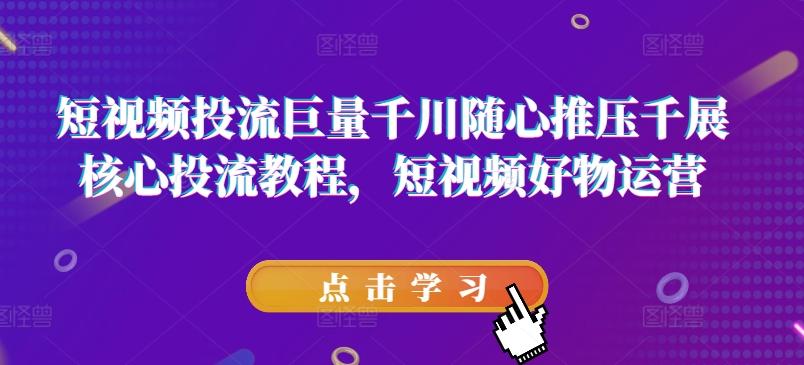 短视频投流巨量千川随心推压千展核心投流教程，短视频好物运营-E网资源