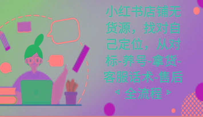 小红书店铺无货源课程，找对自己定位，从对标-养号-拿货-客服话术-售后全流程-E网资源