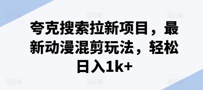 夸克搜索拉新项目，最新动漫混剪玩法，轻松日入1k+-E网资源