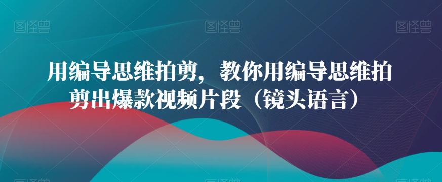 用编导思维拍剪，教你用编导思维拍剪出爆款视频片段(镜头语言)-E网资源