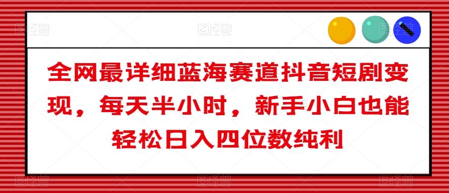 全网最详细蓝海赛道抖音短剧变现，每天半小时，新手小白也能轻松日入四位数纯利【揭秘】-E网资源