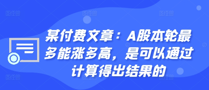 某付费文章：A股本轮最多能涨多高，是可以通过计算得出结果的-E网资源