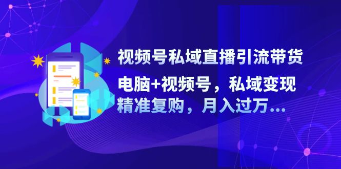 视频号私域直播引流带货：电脑+视频号，私域变现，精准复购，月入过万...-E网资源