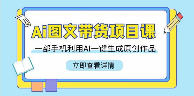 Ai图文带货项目课，一部手机利用AI一键生成原创作品(22节课)-E网资源