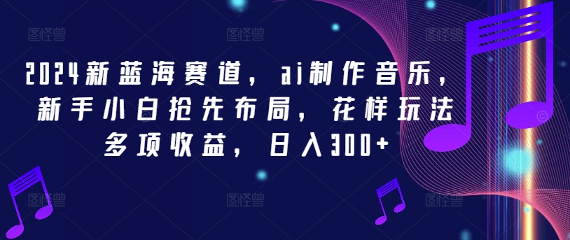 2024新蓝海赛道，ai制作音乐，新手小白抢先布局，花样玩法多项收益，日入300+【揭秘】-E网资源