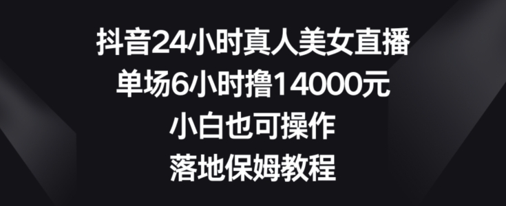 抖音24小时真人美女直播，单场6小时撸14000元，小白也可操作，落地保姆教程【揭秘】-E网资源