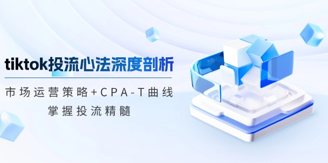 tiktok投流心法深度剖析：市场运营策略+CPA-T曲线，掌握投流精髓-E网资源
