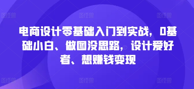 电商设计零基础入门到实战，0基础小白、做图没思路，设计爱好者、想赚钱变现-E网资源