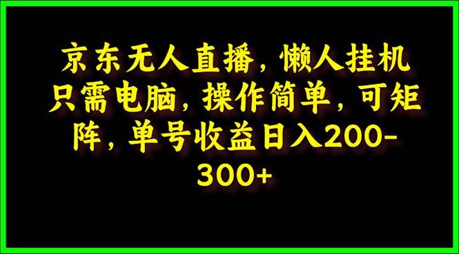 (9973期)京东无人直播，电脑挂机，操作简单，懒人专属，可矩阵操作 单号日入200-300-E网资源