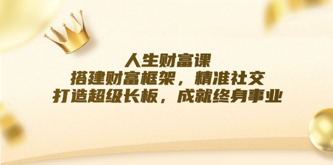 人生财富课：搭建财富框架，精准社交，打造超级长板，成就终身事业-E网资源