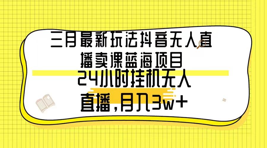 三月最新玩法抖音无人直播卖课蓝海项目，24小时无人直播，月入3w+-E网资源