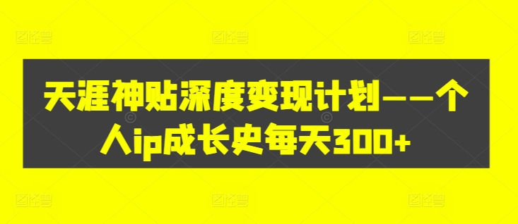 天涯神贴深度变现计划——个人ip成长史每天300+【揭秘】-E网资源