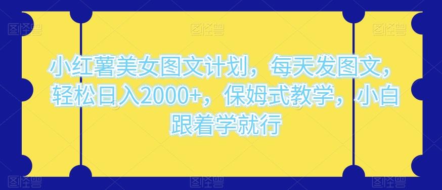 小红薯美女图文计划，每天发图文，轻松日入2000+，保姆式教学，小白跟着学就行-E网资源