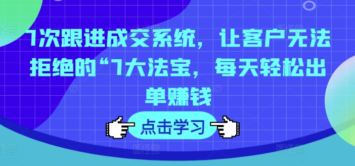 7次跟进成交系统，让客户无法拒绝的“7大法宝，每天轻松出单赚钱-E网资源