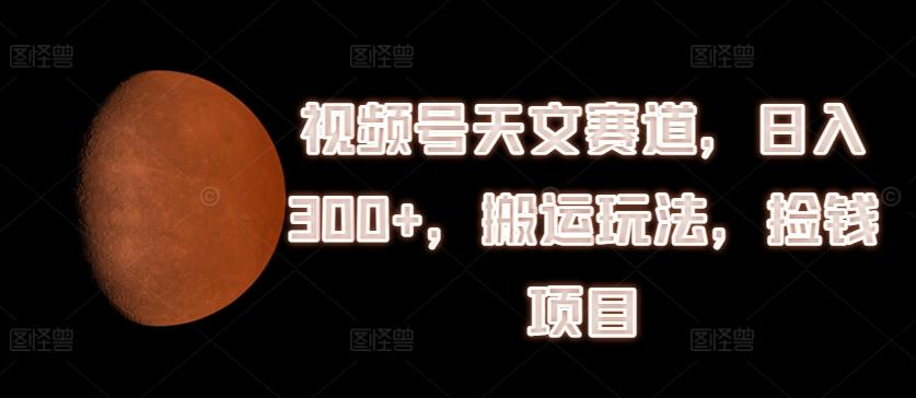 视频号天文赛道，日入300+，搬运玩法，捡钱项目【揭秘】-E网资源