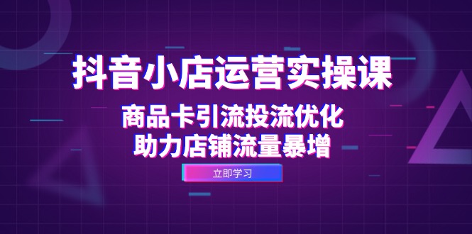 抖音小店运营实操课：商品卡引流投流优化，助力店铺流量暴增-E网资源