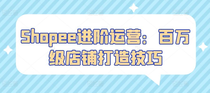 Shopee进阶运营：百万级店铺打造技巧-E网资源