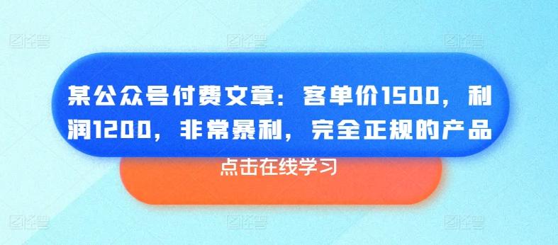 某公众号付费文章：客单价1500，利润1200，非常暴利，完全正规的产品-E网资源