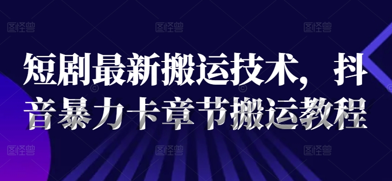 短剧最新搬运技术，抖音暴力卡章节搬运教程-E网资源