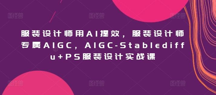 服装设计师用AI提效，服装设计师专属AIGC，AIGC-Stablediffu+PS服装设计实战课-E网资源