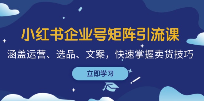 小红书企业号矩阵引流课，涵盖运营、选品、文案，快速掌握卖货技巧-E网资源