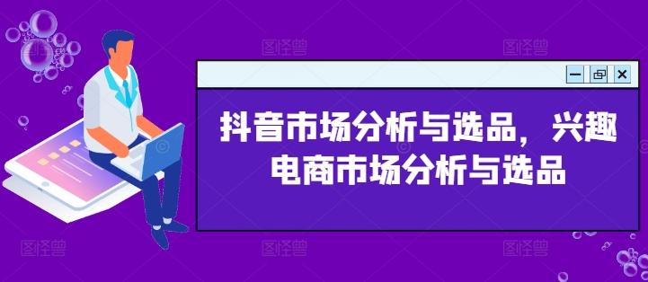 抖音市场分析与选品，兴趣电商市场分析与选品-E网资源