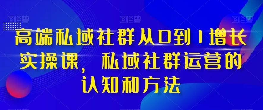高端私域社群从0到1增长实操课，私域社群运营的认知和方法-E网资源