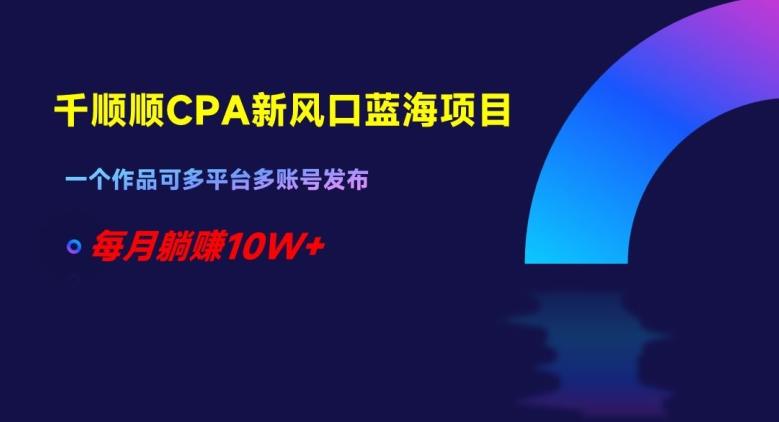 千顺顺CPA新风口蓝海项目，一个作品可多平台多账号发布，每月躺赚10W+【揭秘】-E网资源
