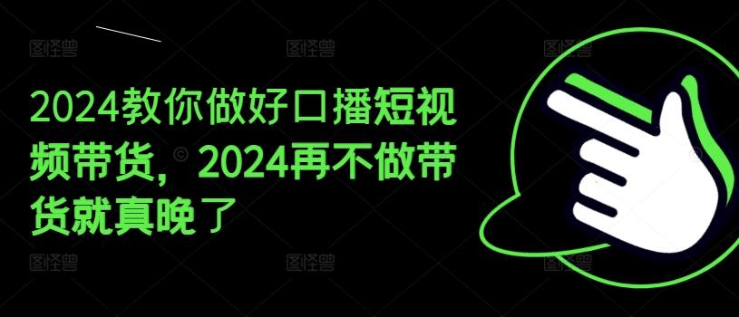 2024教你做好口播短视频带货，2024再不做带货就真晚了-E网资源