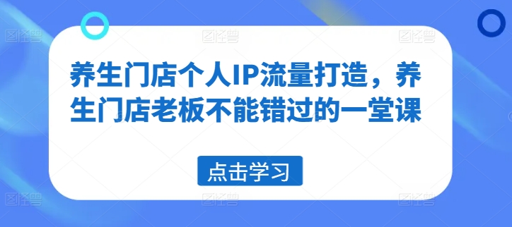 养生门店个人IP流量打造，养生门店老板不能错过的一堂课-E网资源