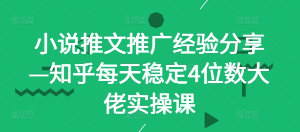 小说推文推广经验分享—知乎每天稳定4位数大佬实操课-E网资源