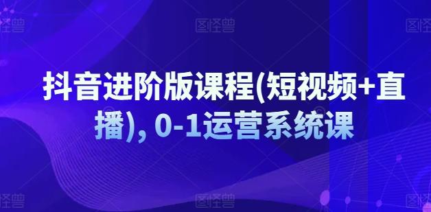 抖音进阶版课程(短视频+直播), 0-1运营系统课-E网资源