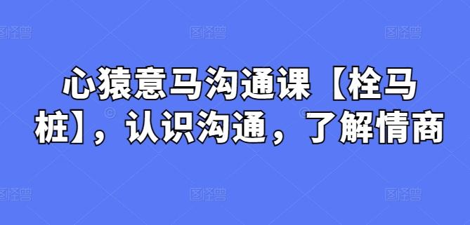 心猿意马沟通课【栓马桩】，认识沟通，了解情商-E网资源