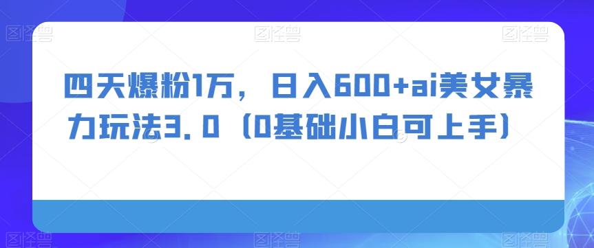 四天爆粉1万,日入600+ai美女暴力玩法3.0(0基础小白可上手)